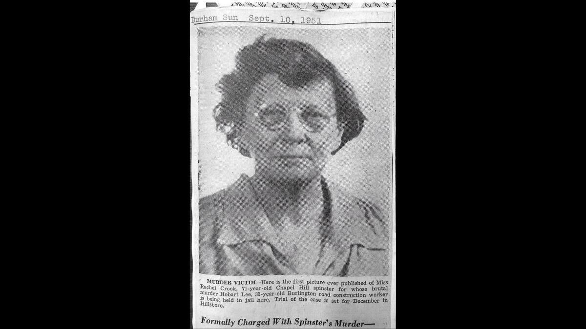 Rachel Crook was 71 when she was found murdered near New Hope Presbyterian Church, between Chapel Hill and Hillsborough. Crook was a fishmonger who also sold fabric remnants and pecans from her family’s farm at her store in Chapel Hill.