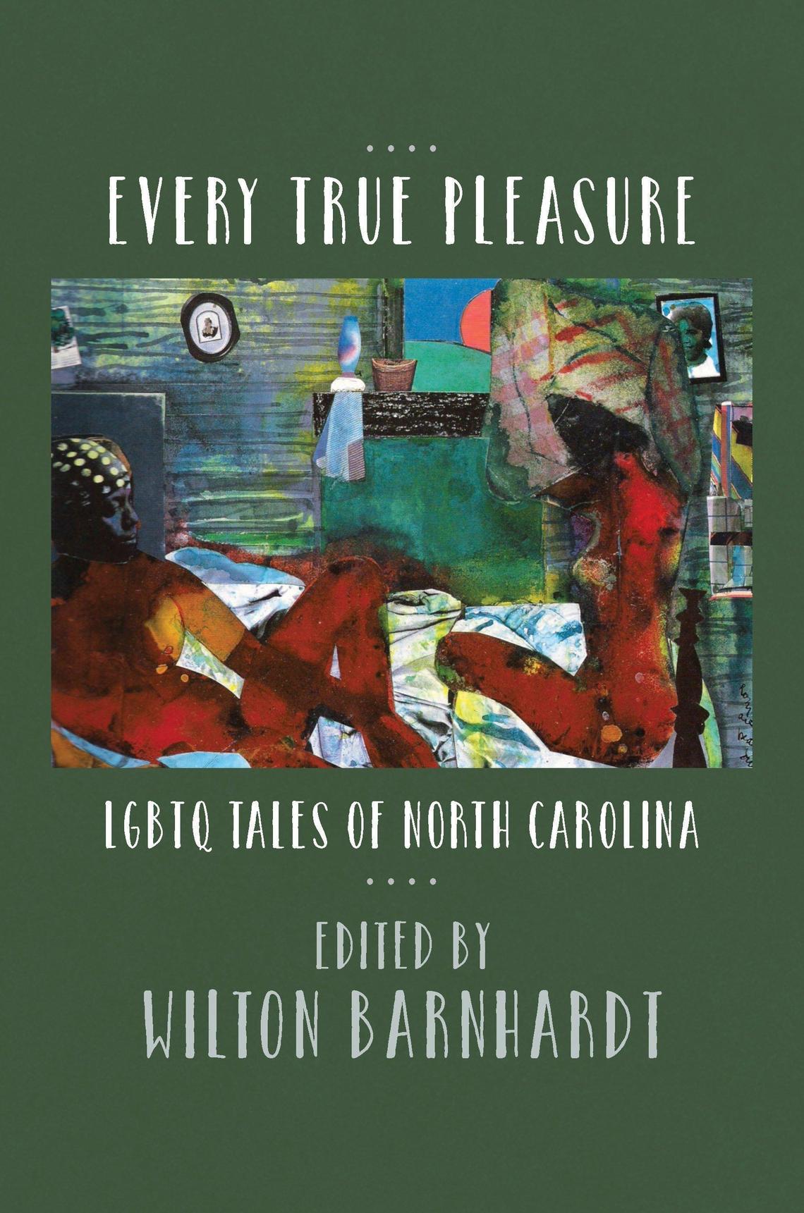 “Every True Pleasure: LGBTQ Tales of North Carolina” an anthology edited by Wilton Barnhardt.