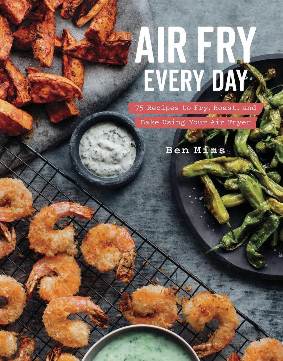 “Air Fry Everyday: 75 Recipes to Fry, Roast, and Bake Using Your Air Fryer,” by Ben Mims