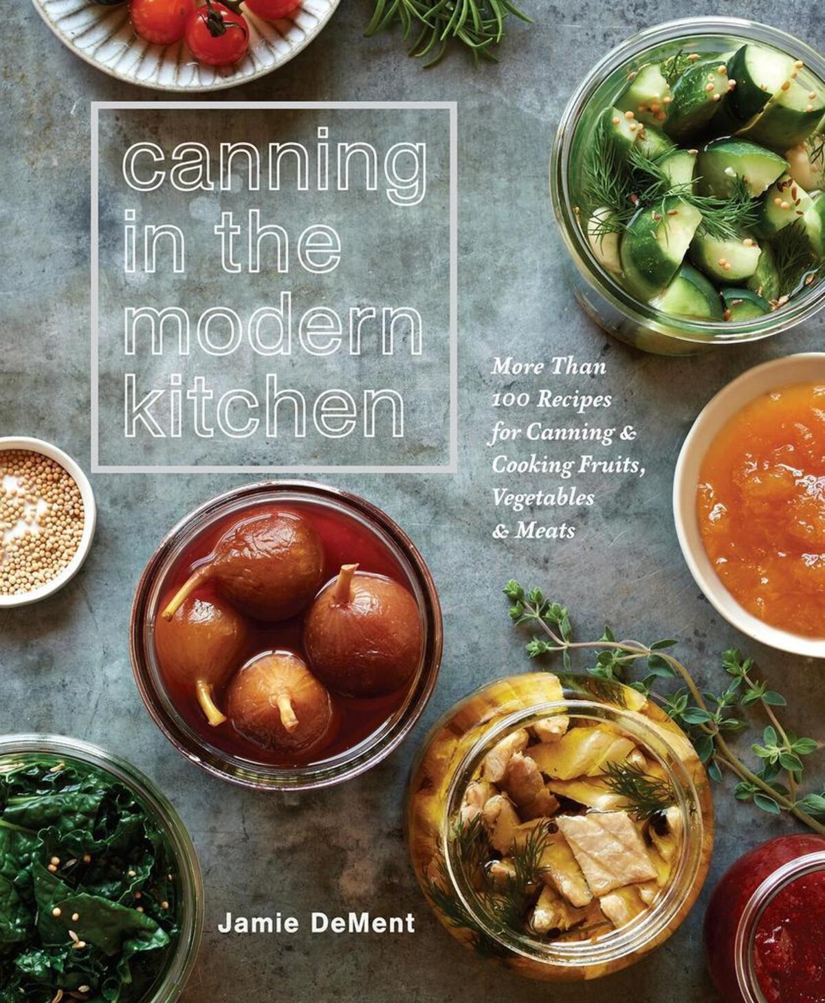 Jamie DeMent’s new cookbook, “Canning in the Modern Kitchen: More Than 100 Recipes for Canning and Cooking Fruits, Vegetables, and Meats.”